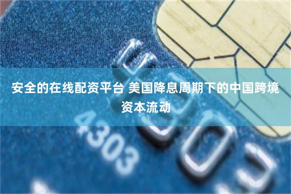 安全的在线配资平台 美国降息周期下的中国跨境资本流动