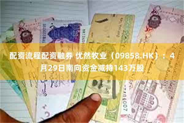 配资流程配资融券 优然牧业（09858.HK）：4月29日南向资金减持143万股