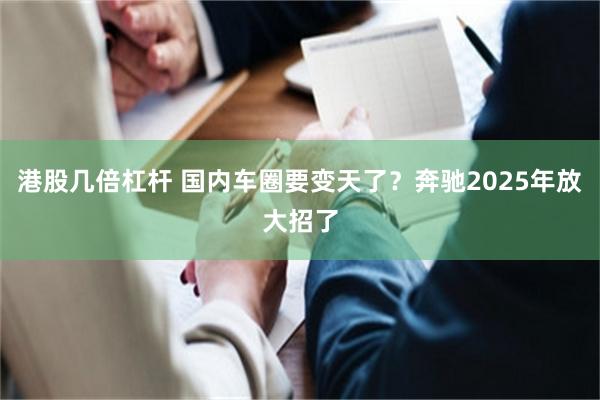 港股几倍杠杆 国内车圈要变天了？奔驰2025年放大招了