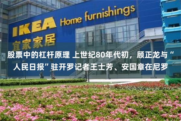 股票中的杠杆原理 上世纪80年代初，顾正龙与“人民日报”驻开罗记者王士芳、安国章在尼罗