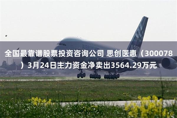 全国最靠谱股票投资咨询公司 思创医惠（300078）3月24日主力资金净卖出3564.29万元