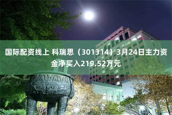 国际配资线上 科瑞思（301314）3月24日主力资金净买入219.52万元