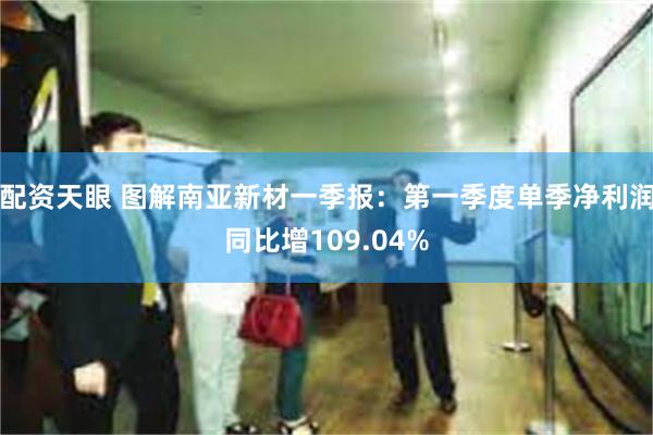 配资天眼 图解南亚新材一季报：第一季度单季净利润同比增109.04%