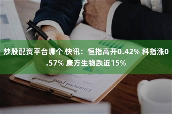 炒股配资平台哪个 快讯：恒指高开0.42% 科指涨0.57% 康方生物跌近15%