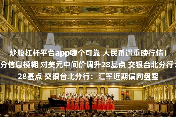 炒股杠杆平台app哪个可靠 人民币遇重磅行情！纽约联储“鹰鸽”难分信息模糊 对美元中间价调升28基点 交银台北分行：汇率近期偏向盘整