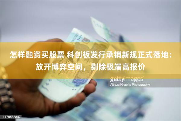 怎样融资买股票 科创板发行承销新规正式落地：放开博弈空间，剔除极端高报价