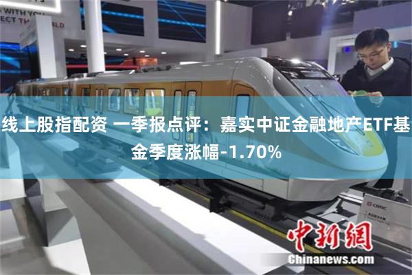 线上股指配资 一季报点评：嘉实中证金融地产ETF基金季度涨幅-1.70%