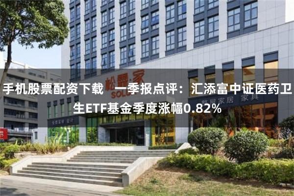 手机股票配资下载   一季报点评：汇添富中证医药卫生ETF基金季度涨幅0.82%