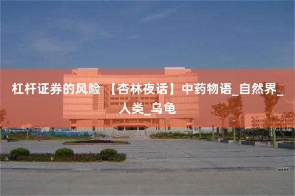杠杆证券的风险 【杏林夜话】中药物语_自然界_人类_乌龟