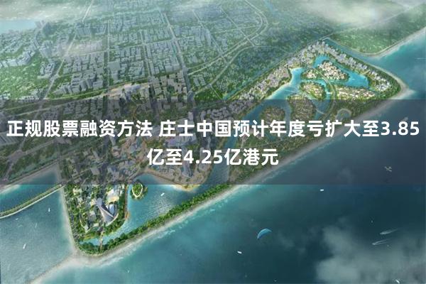 正规股票融资方法 庄士中国预计年度亏扩大至3.85亿至4.25亿港元