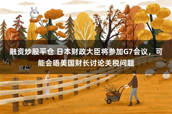 融资炒股平仓 日本财政大臣将参加G7会议，可能会晤美国财长讨论关税问题