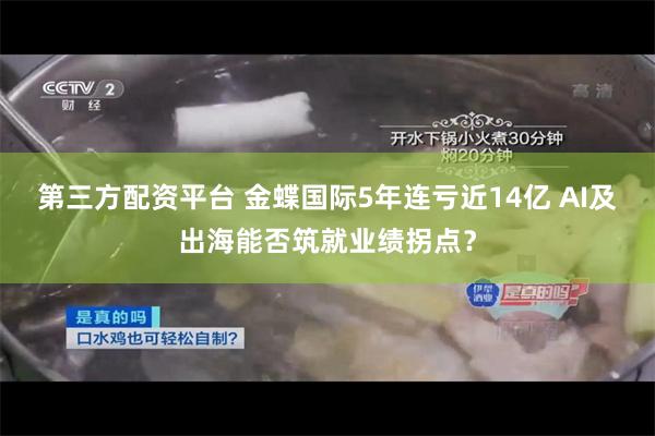 第三方配资平台 金蝶国际5年连亏近14亿 AI及出海能否筑就业绩拐点？