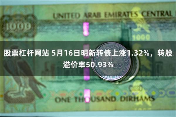 股票杠杆网站 5月16日明新转债上涨1.32%，转股溢价率50.93%