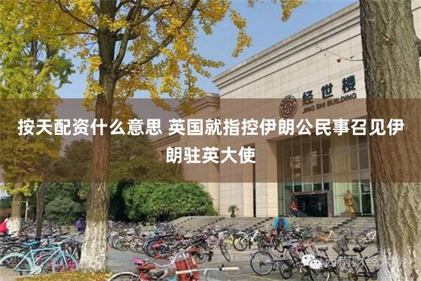 按天配资什么意思 英国就指控伊朗公民事召见伊朗驻英大使