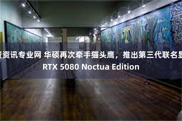配资资讯专业网 华硕再次牵手猫头鹰，推出第三代联名显卡 RTX 5080 Noctua Edition