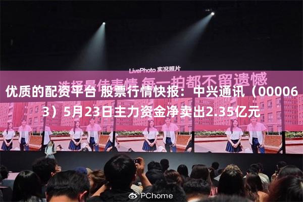 优质的配资平台 股票行情快报：中兴通讯（000063）5月23日主力资金净卖出2.35亿元