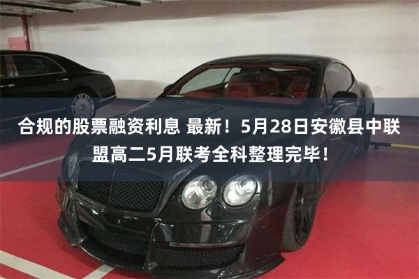 合规的股票融资利息 最新！5月28日安徽县中联盟高二5月联考全科整理完毕！
