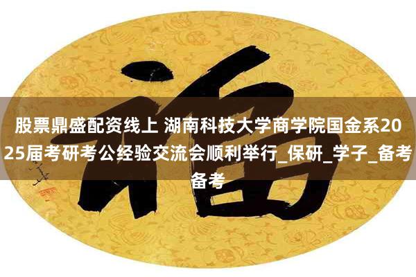 股票鼎盛配资线上 湖南科技大学商学院国金系2025届考研考公经验交流会顺利举行_保研_学子_备考