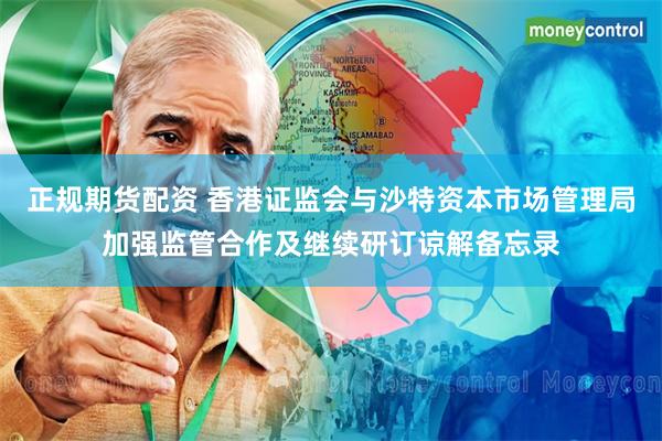 正规期货配资 香港证监会与沙特资本市场管理局加强监管合作及继续研订谅解备忘录