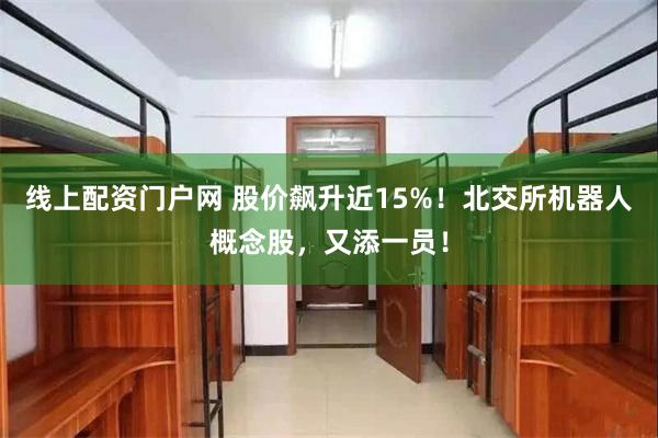 线上配资门户网 股价飙升近15%！北交所机器人概念股，又添一员！