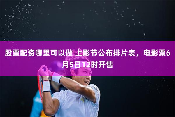 股票配资哪里可以做 上影节公布排片表，电影票6月5日12时开售