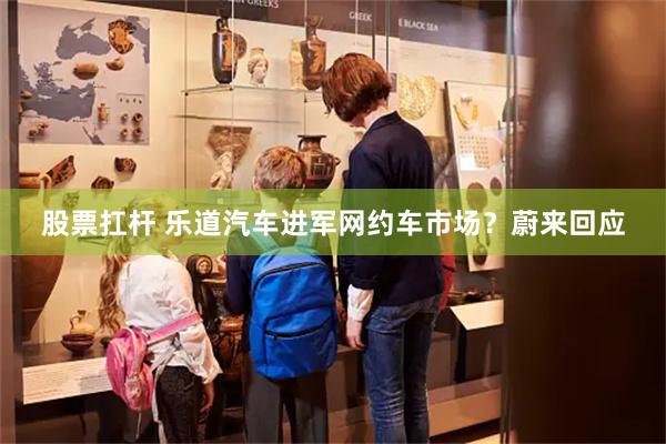 股票扛杆 乐道汽车进军网约车市场？蔚来回应