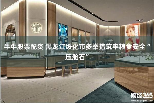 牛牛股票配资 黑龙江绥化市多举措筑牢粮食安全“压舱石”