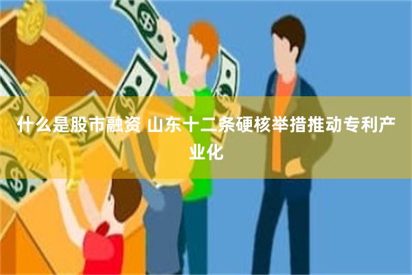 什么是股市融资 山东十二条硬核举措推动专利产业化