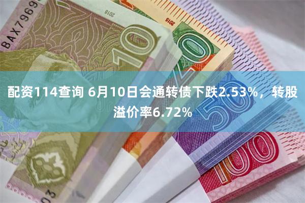 配资114查询 6月10日会通转债下跌2.53%，转股溢价率6.72%
