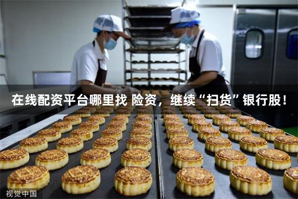在线配资平台哪里找 险资，继续“扫货”银行股！