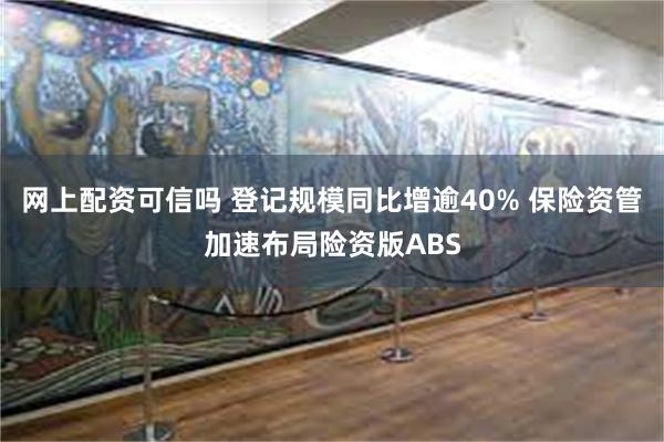 网上配资可信吗 登记规模同比增逾40% 保险资管加速布局险资版ABS