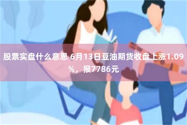 股票实盘什么意思 6月13日豆油期货收盘上涨1.09%，报7786元