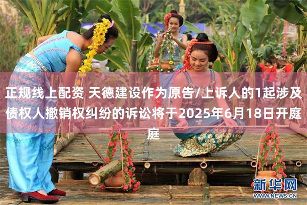 正规线上配资 天德建设作为原告/上诉人的1起涉及债权人撤销权纠纷的诉讼将于2025年6月18日开庭