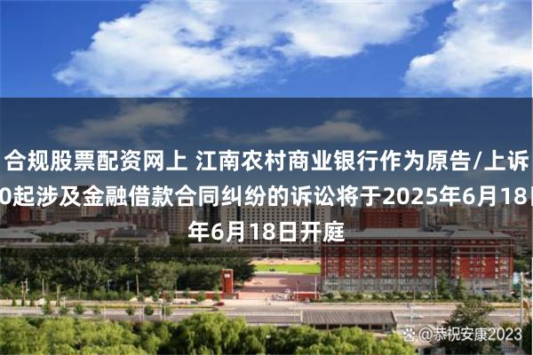 合规股票配资网上 江南农村商业银行作为原告/上诉人的10起涉及金融借款合同纠纷的诉讼将于2025年6月18日开庭