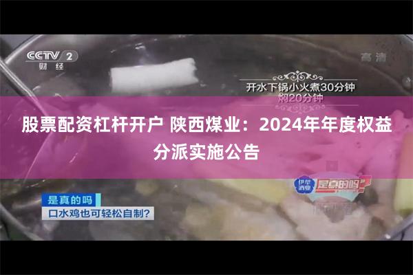 股票配资杠杆开户 陕西煤业：2024年年度权益分派实施公告