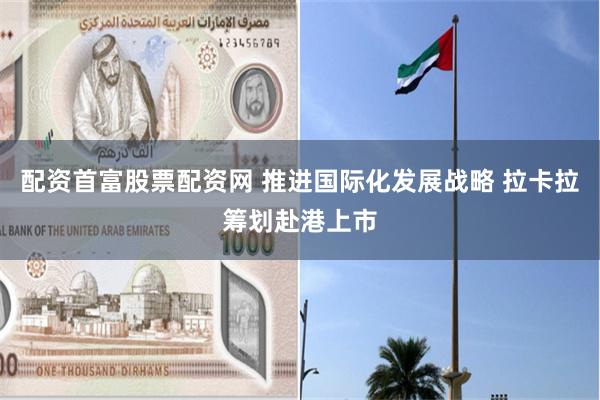 配资首富股票配资网 推进国际化发展战略 拉卡拉筹划赴港上市