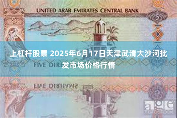 上杠杆股票 2025年6月17日天津武清大沙河批发市场价格行情