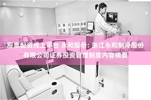 股票配资线上平台 永和股份: 浙江永和制冷股份有限公司证券投资管理制度内容摘要