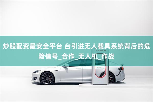 炒股配资最安全平台 台引进无人载具系统背后的危险信号_合作_无人机_作战
