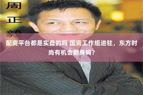 配资平台都是实盘的吗 国资工作组进驻，东方时尚有机会翻身吗？