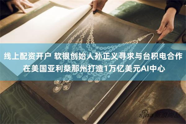 线上配资开户 软银创始人孙正义寻求与台积电合作 在美国亚利桑那州打造1万亿美元AI中心