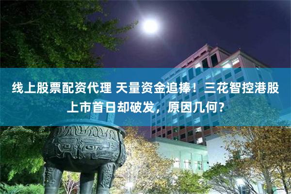 线上股票配资代理 天量资金追捧！三花智控港股上市首日却破发，原因几何？