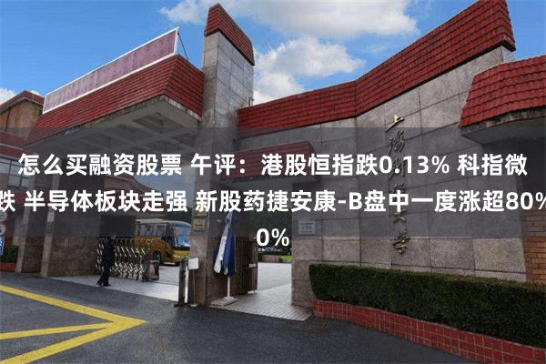 怎么买融资股票 午评：港股恒指跌0.13% 科指微跌 半导体板块走强 新股药捷安康-B盘中一度涨超80%
