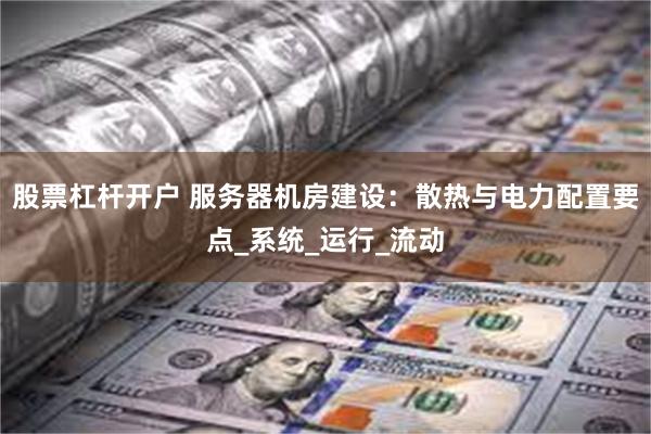 股票杠杆开户 服务器机房建设：散热与电力配置要点_系统_运行_流动