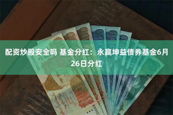 配资炒股安全吗 基金分红：永赢坤益债券基金6月26日分红