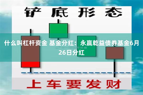 什么叫杠杆资金 基金分红：永赢乾益债券基金6月26日分红