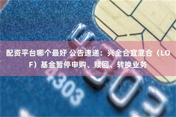 配资平台哪个最好 公告速递：兴全合宜混合（LOF）基金暂停申购、赎回、转换业务