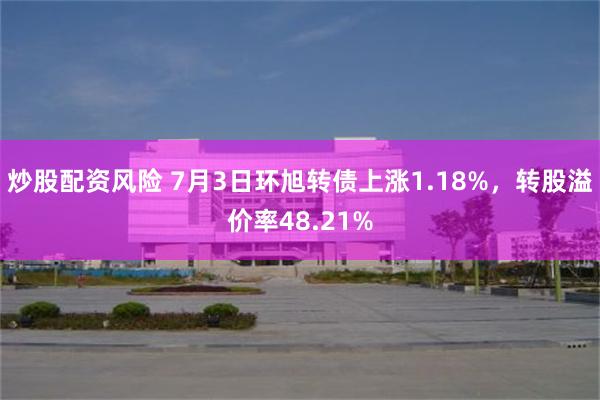 炒股配资风险 7月3日环旭转债上涨1.18%，转股溢价率48.21%