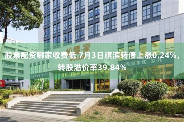 股票配资哪家收费低 7月3日旗滨转债上涨0.24%，转股溢价率39.84%