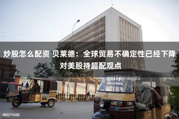 炒股怎么配资 贝莱德：全球贸易不确定性已经下降 对美股持超配观点